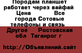 Породам планшет работает через вайфай › Цена ­ 5 000 - Все города Сотовые телефоны и связь » Другое   . Ростовская обл.,Таганрог г.